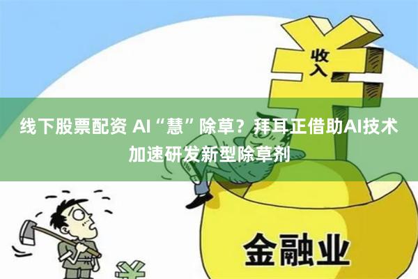 线下股票配资 AI“慧”除草？拜耳正借助AI技术加速研发新型除草剂