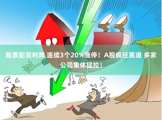 股票配资利弊 连续3个20%涨停！A股疯狂赛道 多家公司集体猛拉！