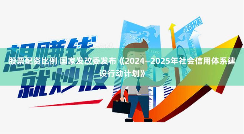 股票配资比例 国家发改委发布《2024—2025年社会信用体系建设行动计划》