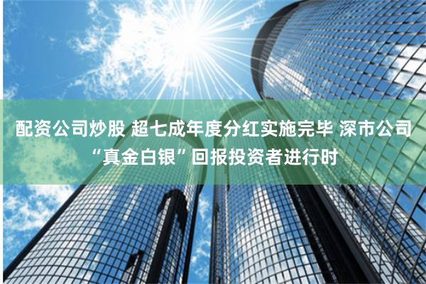 配资公司炒股 超七成年度分红实施完毕 深市公司“真金白银”回报投资者进行时