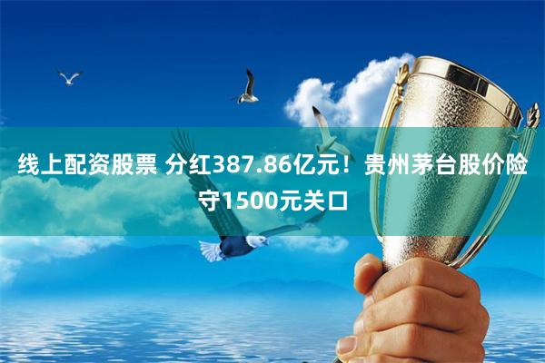 线上配资股票 分红387.86亿元！贵州茅台股价险守1500元关口