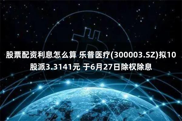 股票配资利息怎么算 乐普医疗(300003.SZ)拟10股派3.3141元 于6月27日除权除息