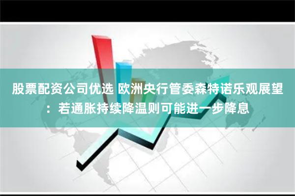 股票配资公司优选 欧洲央行管委森特诺乐观展望：若通胀持续降温则可能进一步降息