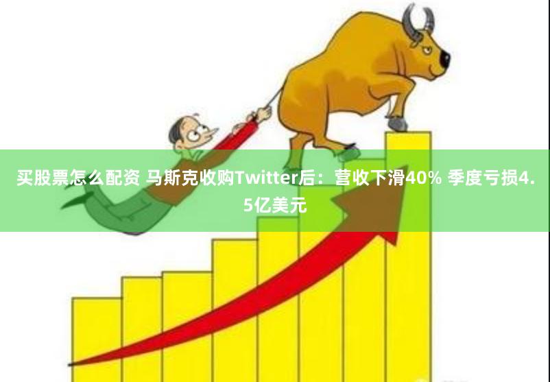 买股票怎么配资 马斯克收购Twitter后：营收下滑40% 季度亏损4.5亿美元