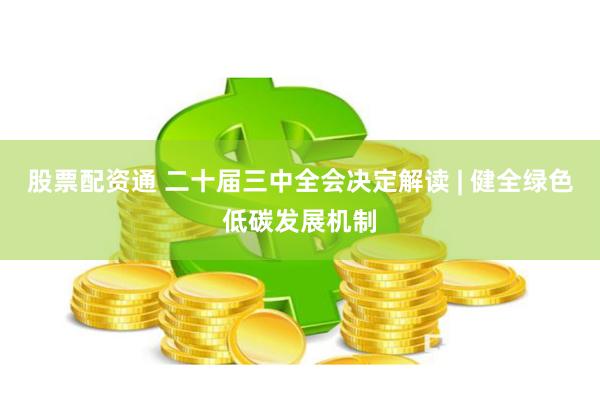 股票配资通 二十届三中全会决定解读 | 健全绿色低碳发展机制