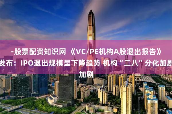 -股票配资知识网 《VC/PE机构A股退出报告》发布：IPO退出规模呈下降趋势 机构“二八”分化加剧