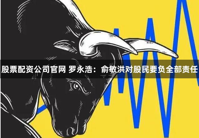 股票配资公司官网 罗永浩：俞敏洪对股民要负全部责任