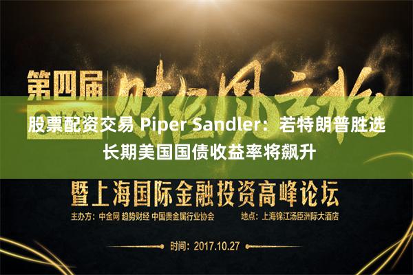 股票配资交易 Piper Sandler：若特朗普胜选 长期美国国债收益率将飙升