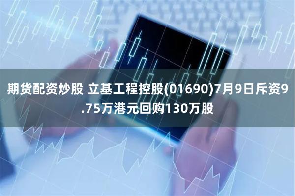 期货配资炒股 立基工程控股(01690)7月9日斥资9.75万港元回购130万股