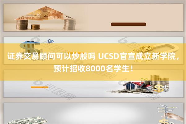 证券交易顾问可以炒股吗 UCSD官宣成立新学院，预计招收8000名学生！