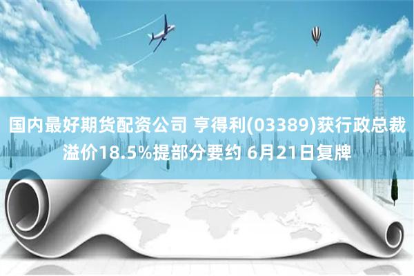 国内最好期货配资公司 亨得利(03389)获行政总裁溢价18.5%提部分要约 6月21日复牌