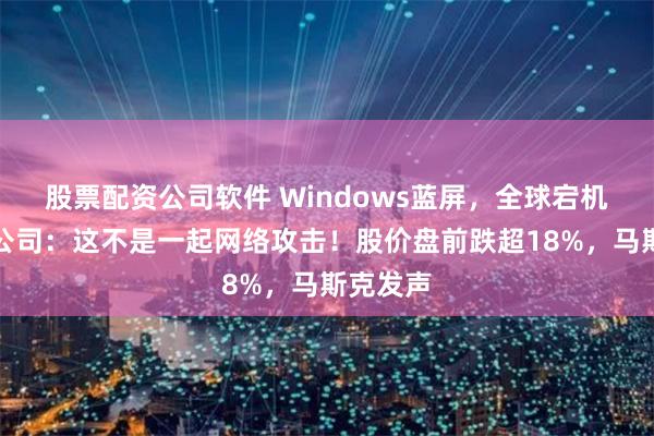 股票配资公司软件 Windows蓝屏，全球宕机！涉事公司：这不是一起网络攻击！股价盘前跌超18%，马斯克发声