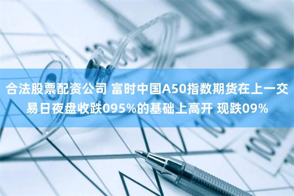 合法股票配资公司 富时中国A50指数期货在上一交易日夜盘收跌095%的基础上高开 现跌09%