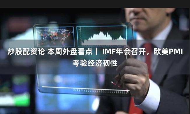 炒股配资论 本周外盘看点丨 IMF年会召开，欧美PMI考验经济韧性