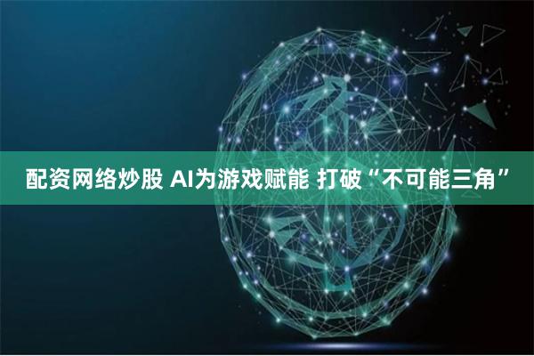 配资网络炒股 AI为游戏赋能 打破“不可能三角”