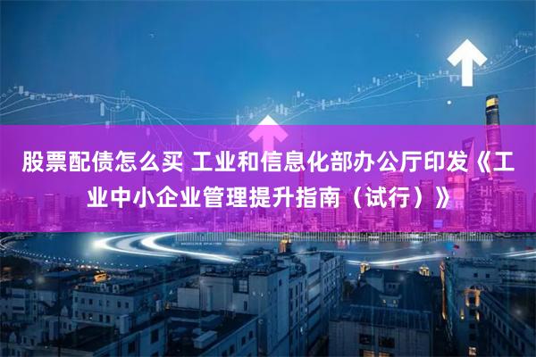 股票配债怎么买 工业和信息化部办公厅印发《工业中小企业管理提升指南（试行）》