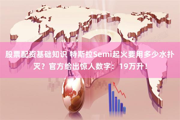 股票配资基础知识 特斯拉Semi起火要用多少水扑灭？官方给出惊人数字：19万升！