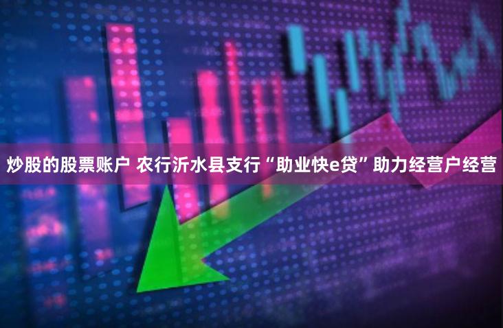 炒股的股票账户 农行沂水县支行“助业快e贷”助力经营户经营