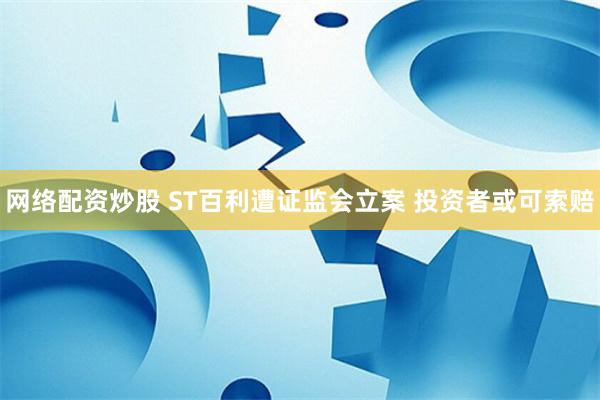 网络配资炒股 ST百利遭证监会立案 投资者或可索赔