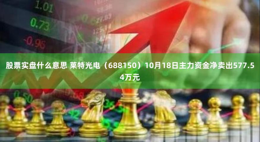 股票实盘什么意思 莱特光电（688150）10月18日主力资金净卖出577.54万元