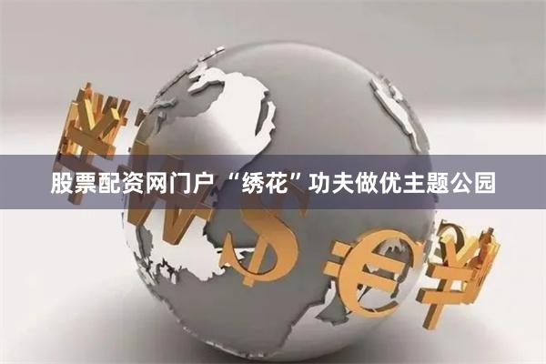 股票配资网门户 “绣花”功夫做优主题公园