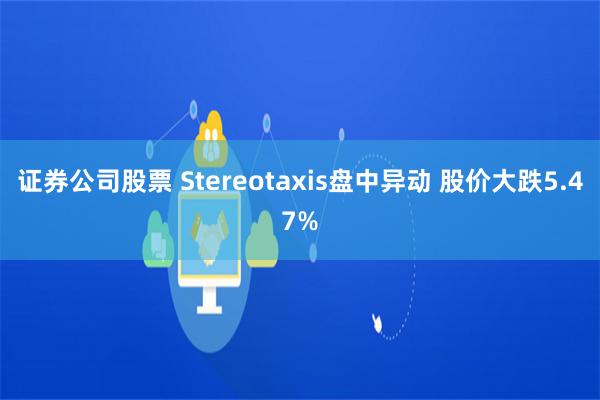 证券公司股票 Stereotaxis盘中异动 股价大跌5.47%