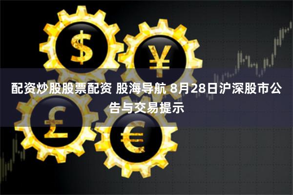 配资炒股股票配资 股海导航 8月28日沪深股市公告与交易提示